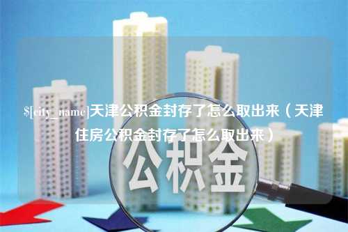 内蒙古天津公积金封存了怎么取出来（天津住房公积金封存了怎么取出来）