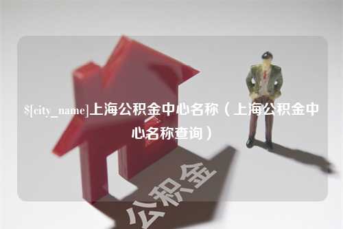 内蒙古上海公积金中心名称（上海公积金中心名称查询）