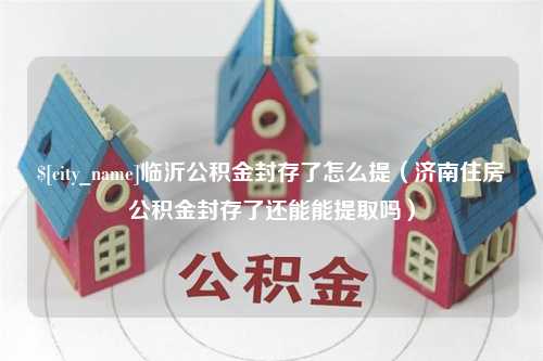 内蒙古临沂公积金封存了怎么提（济南住房公积金封存了还能能提取吗）