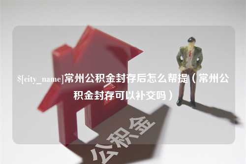 内蒙古常州公积金封存后怎么帮提（常州公积金封存可以补交吗）