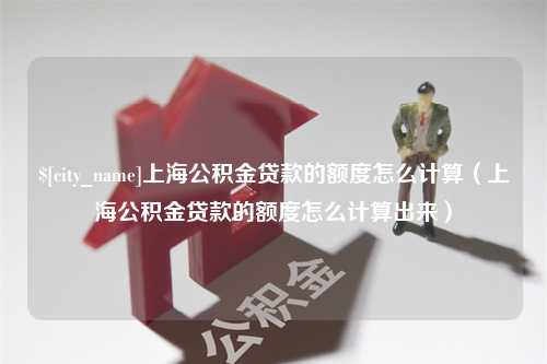 内蒙古上海公积金贷款的额度怎么计算（上海公积金贷款的额度怎么计算出来）